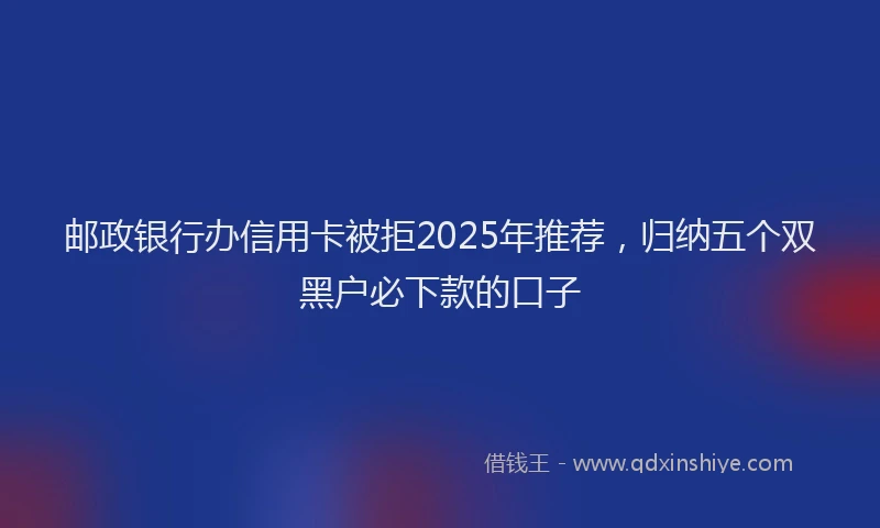 邮政银行办信用卡被拒2025年推荐，归纳五个双黑户必下款的口子