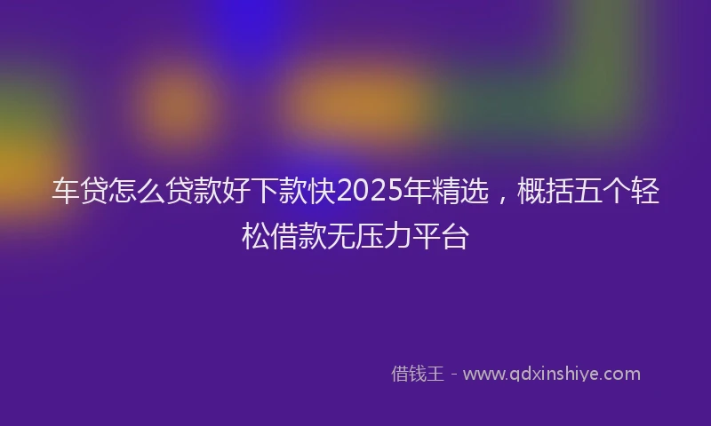 车贷怎么贷款好下款快2025年精选，概括五个轻松借款无压力平台