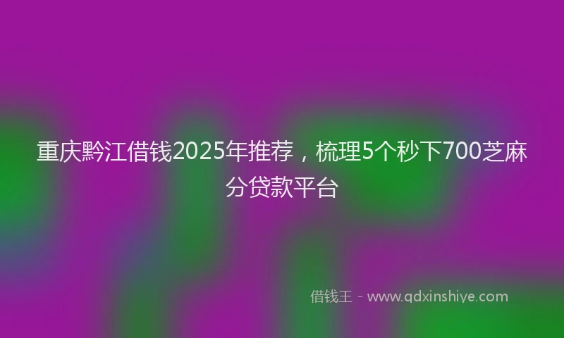 重庆黔江借钱2025年推荐，梳理5个秒下700芝麻分贷款平台