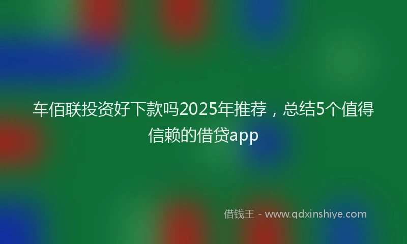 车佰联投资好下款吗2025年推荐，总结5个值得信赖的借贷app
