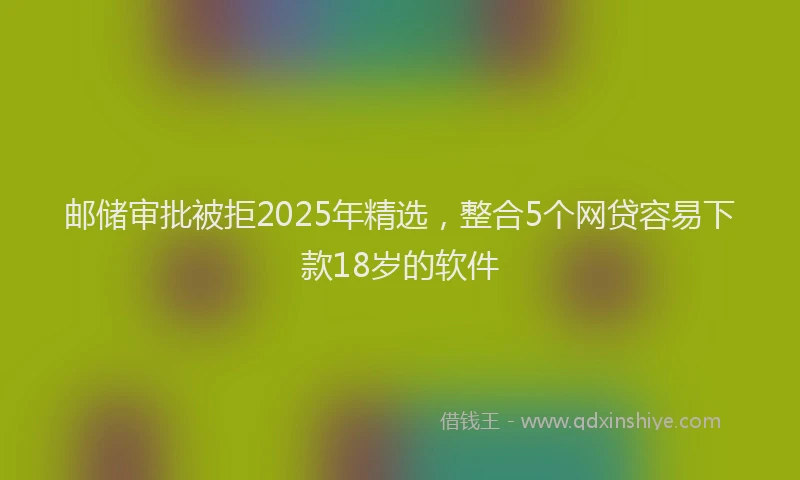 邮储审批被拒2025年精选，整合5个网贷容易下款18岁的软件