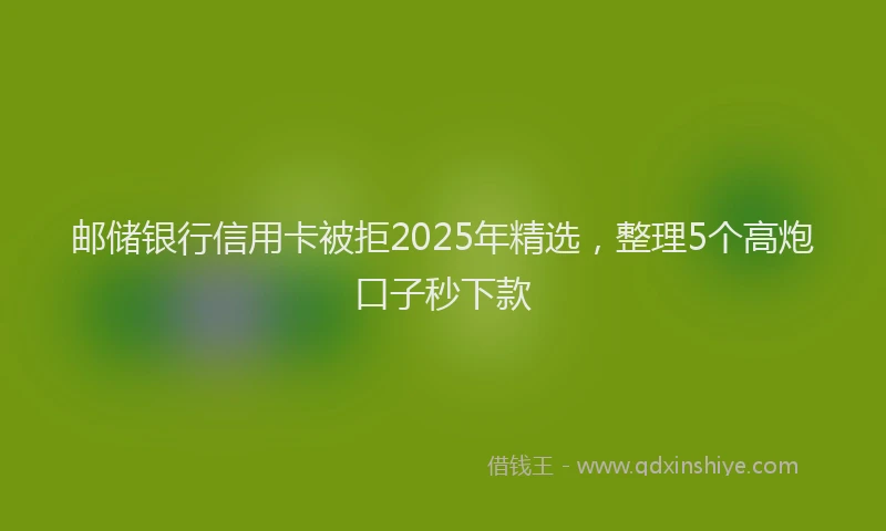 邮储银行信用卡被拒2025年精选，整理5个高炮口子秒下款