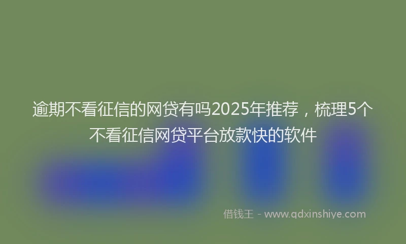 逾期不看征信的网贷有吗2025年推荐，梳理5个不看征信网贷平台放款快的软件