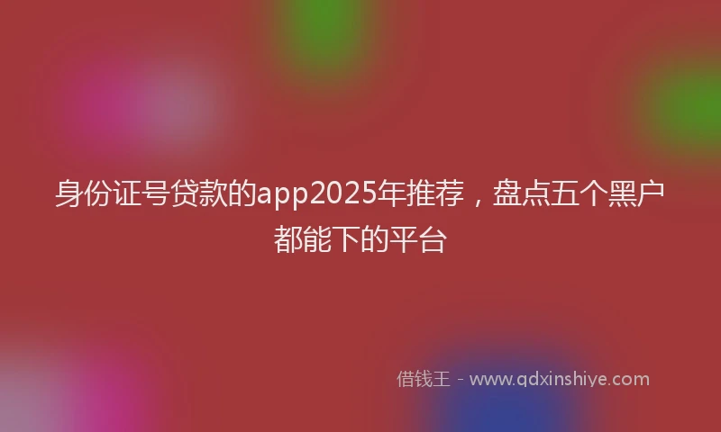 身份证号贷款的app2025年推荐，盘点五个黑户都能下的平台