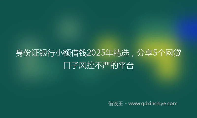 身份证银行小额借钱2025年精选，分享5个网贷口子风控不严的平台