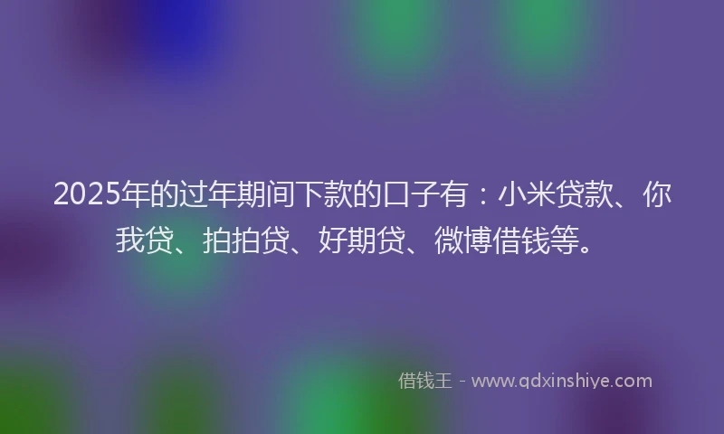 2025年的过年期间下款的口子有:小米贷款、你我贷、拍拍贷、好期贷、微博借钱等。