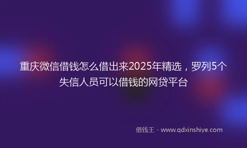 重庆微信借钱怎么借出来2025年精选，罗列5个失信人员可以借钱的网贷平台