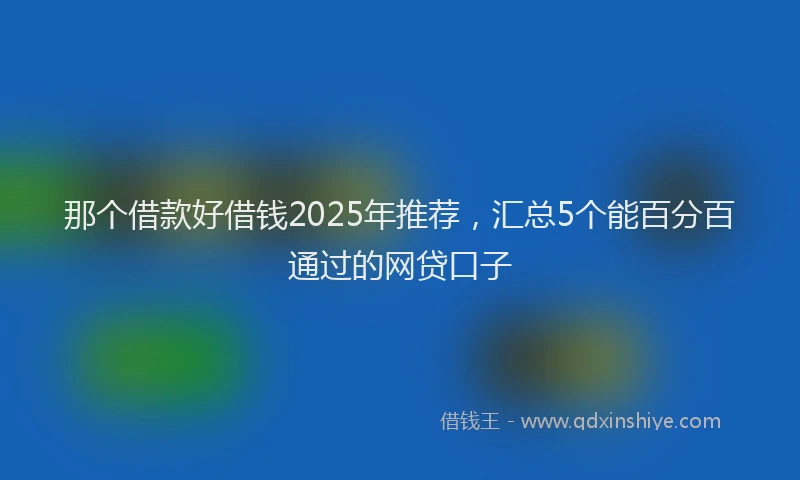 那个借款好借钱2025年推荐，汇总5个能百分百通过的网贷口子