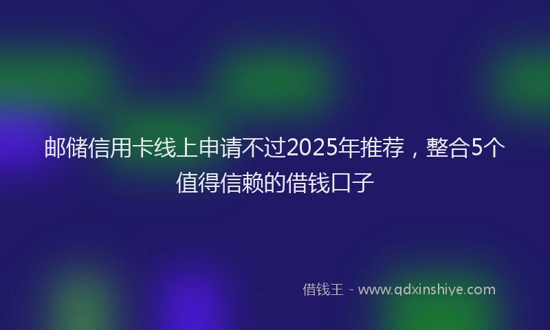 邮储信用卡线上申请不过2025年推荐，整合5个值得信赖的借钱口子