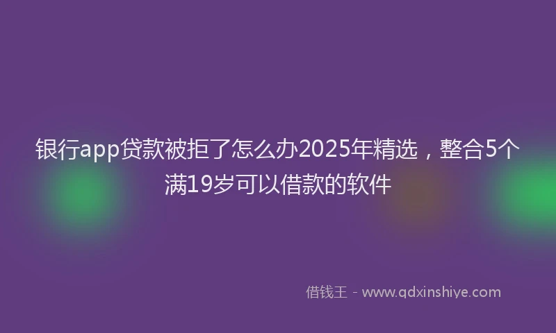 银行app贷款被拒了怎么办2025年精选，整合5个满19岁可以借款的软件