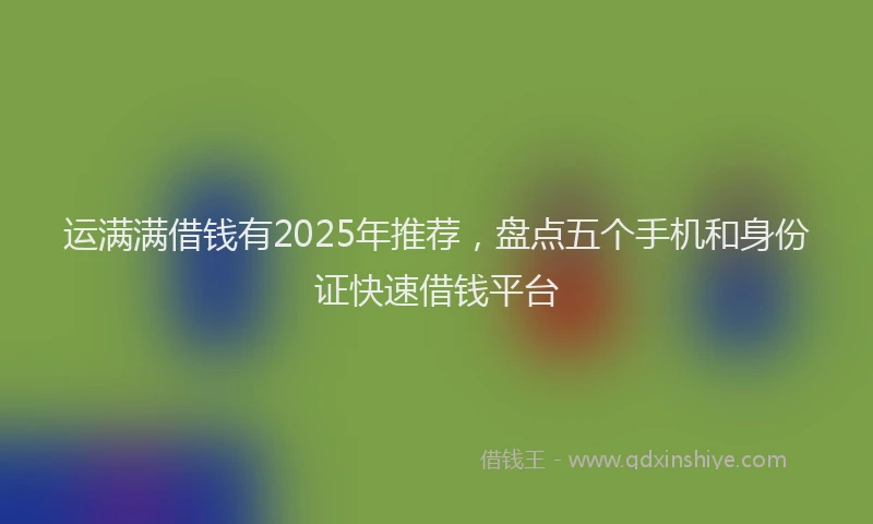 运满满借钱有2025年推荐，盘点五个手机和身份证快速借钱平台