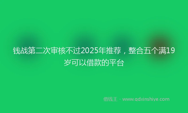 钱战第二次审核不过2025年推荐，整合五个满19岁可以借款的平台
