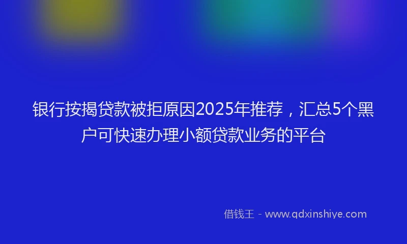 银行按揭贷款被拒原因2025年推荐，汇总5个黑户可快速办理小额贷款业务的平台
