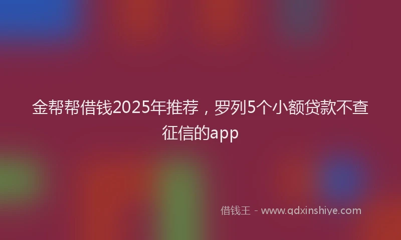 金帮帮借钱2025年推荐，罗列5个小额贷款不查征信的app