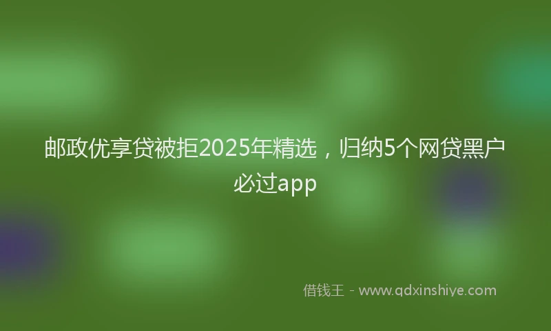 邮政优享贷被拒2025年精选，归纳5个网贷黑户必过app