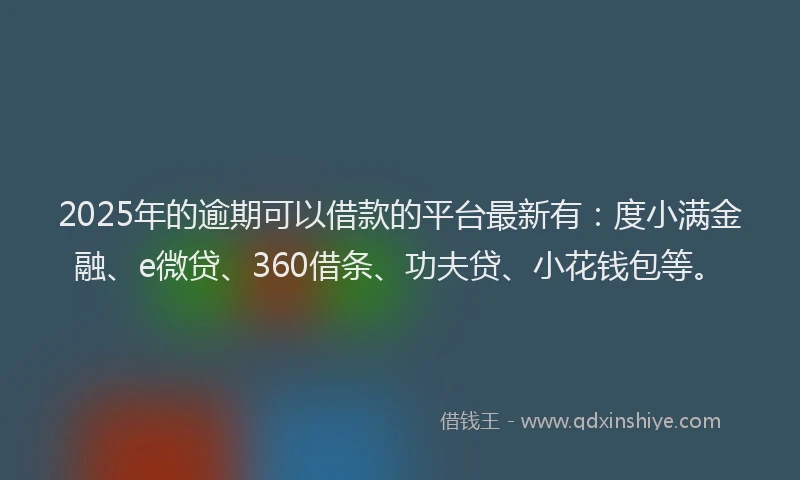2025年的逾期可以借款的平台最新有：度小满金融、e微贷、360借条、功夫贷、小花钱包等。