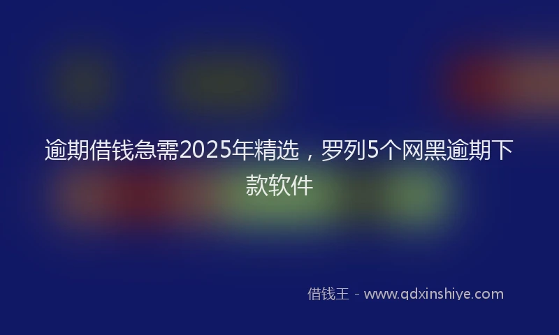 逾期借钱急需2025年精选，罗列5个网黑逾期下款软件