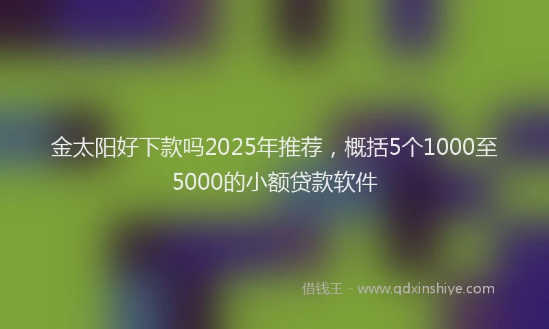 金太阳好下款吗2025年推荐，概括5个1000至5000的小额贷款软件