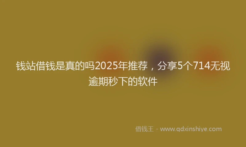 钱站借钱是真的吗2025年推荐，分享5个714无视逾期秒下的软件