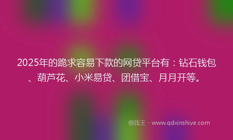 2025年的跪求容易下款的网贷平台有：钻石钱包、葫芦花、小米易贷、团借宝、月月开等。