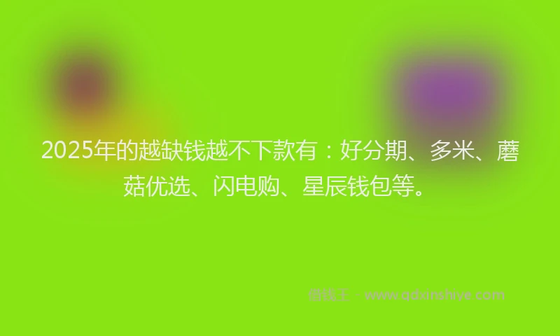 2025年的越缺钱越不下款有：好分期、多米、蘑菇优选、闪电购、星辰钱包等。