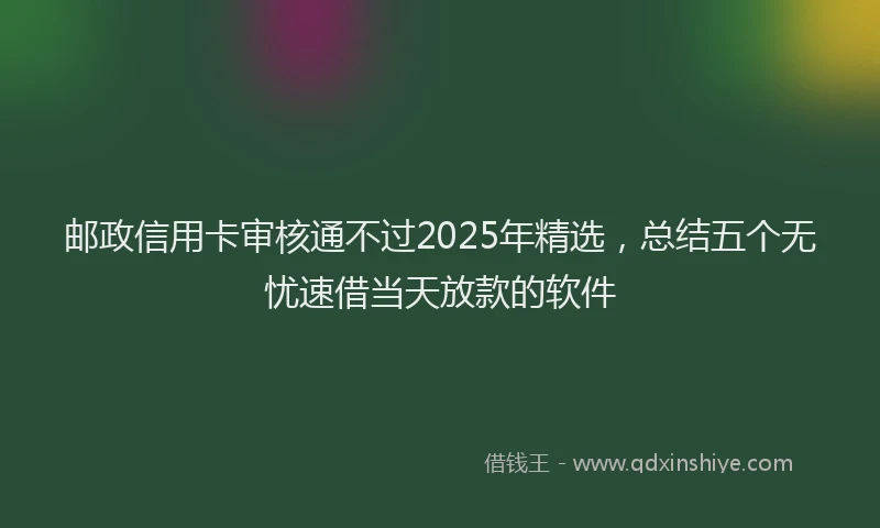 邮政信用卡审核通不过2025年精选，总结五个无忧速借当天放款的软件