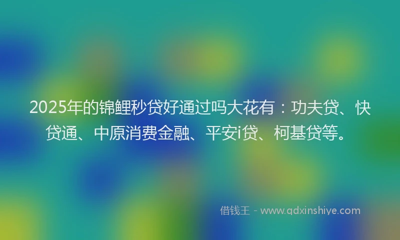 2025年的锦鲤秒贷好通过吗大花有：功夫贷、快贷通、中原消费金融、平安i贷、柯基贷等。