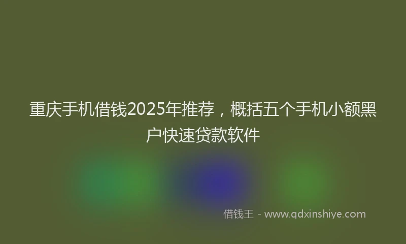 重庆手机借钱2025年推荐，概括五个手机小额黑户快速贷款软件