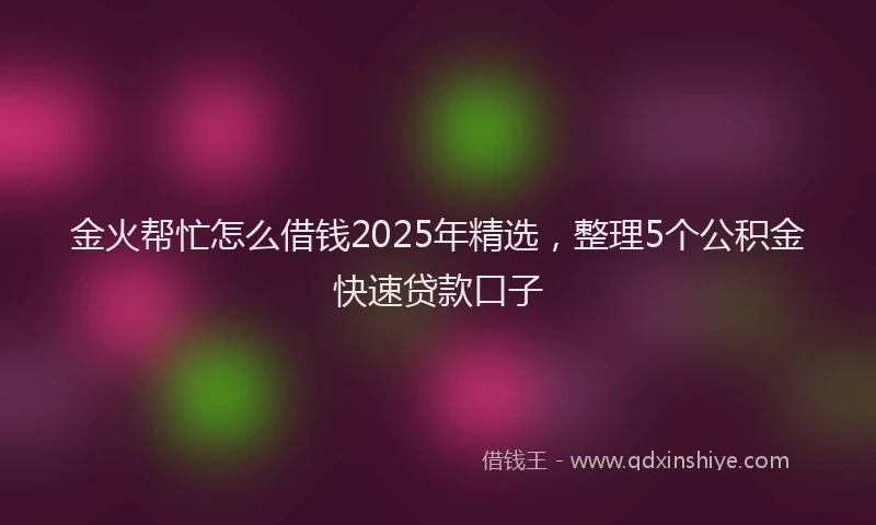 金火帮忙怎么借钱2025年精选，整理5个公积金快速贷款口子