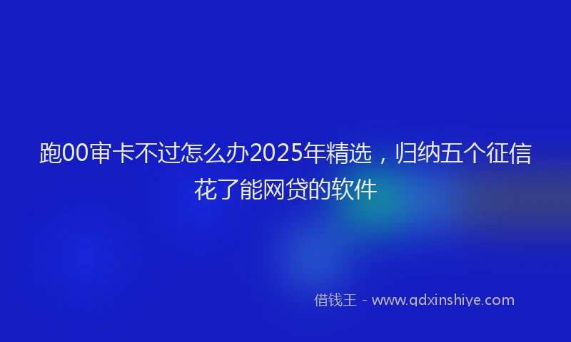 跑00审卡不过怎么办2025年精选，归纳五个征信花了能网贷的软件