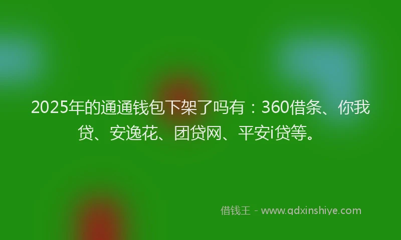 2025年的通通钱包下架了吗有：360借条、你我贷、安逸花、团贷网、平安i贷等。