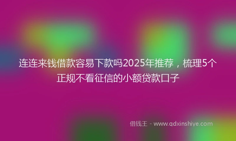 连连来钱借款容易下款吗2025年推荐，梳理5个正规不看征信的小额贷款口子