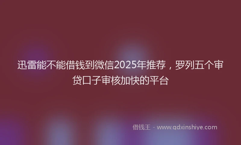迅雷能不能借钱到微信2025年推荐，罗列五个审贷口子审核加快的平台