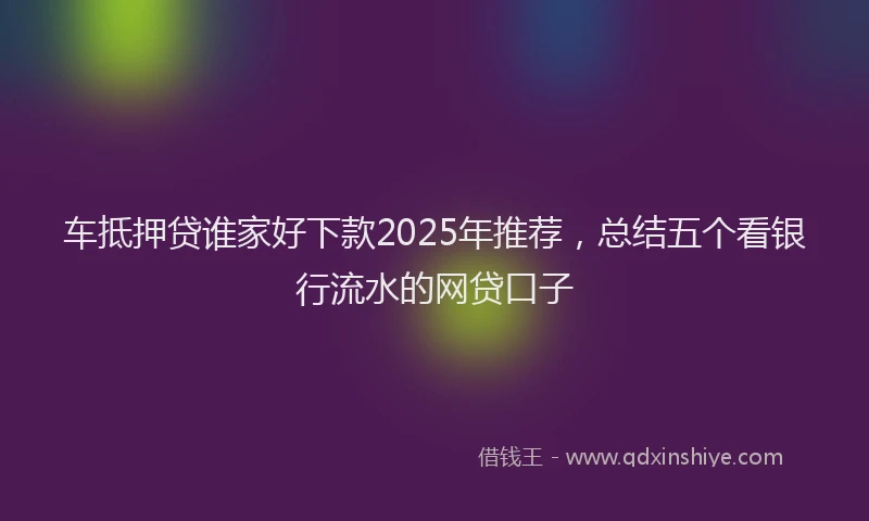 车抵押贷谁家好下款2025年推荐，总结五个看银行流水的网贷口子