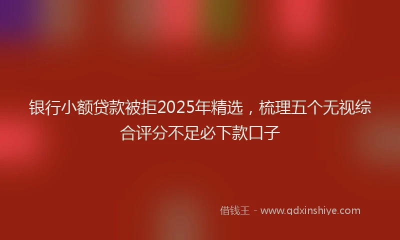 银行小额贷款被拒2025年精选，梳理五个无视综合评分不足必下款口子