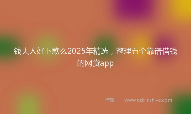 钱夫人好下款么2025年精选，整理五个靠谱借钱的网贷app