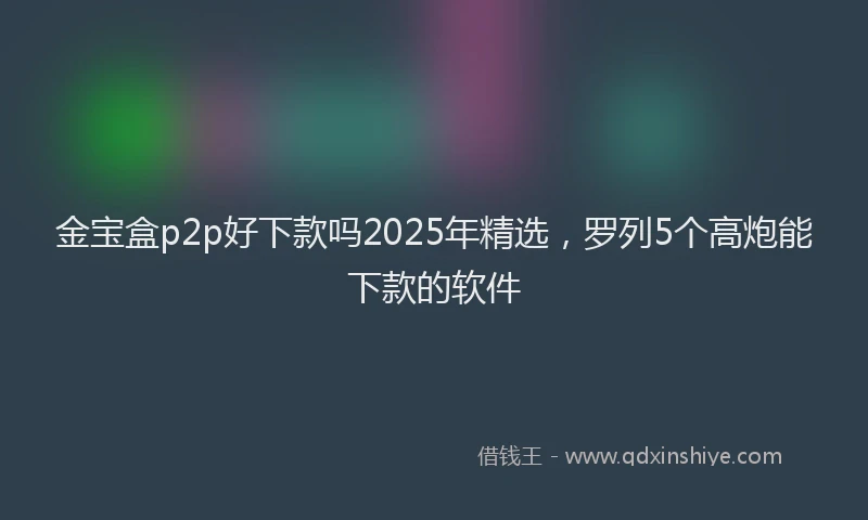 金宝盒p2p好下款吗2025年精选，罗列5个高炮能下款的软件