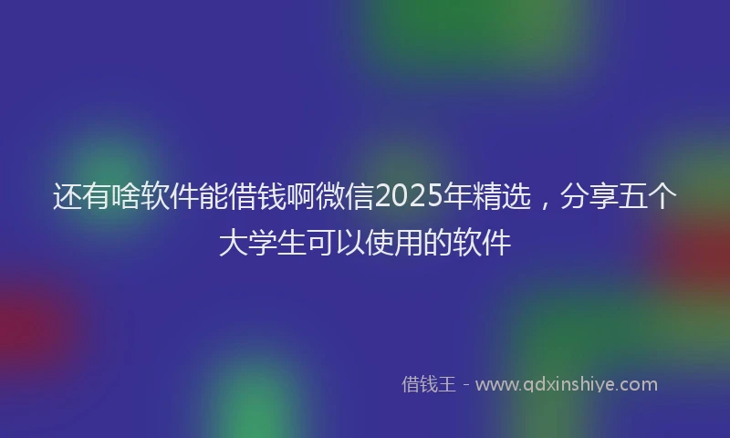 还有啥软件能借钱啊微信2025年精选，分享五个大学生可以使用的软件
