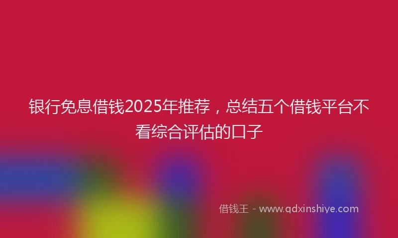银行免息借钱2025年推荐，总结五个借钱平台不看综合评估的口子