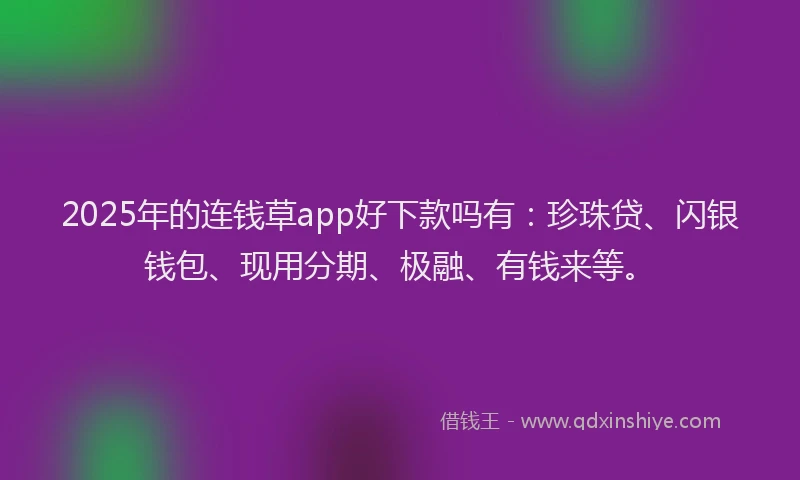 2025年的连钱草app好下款吗有：珍珠贷、闪银钱包、现用分期、极融、有钱来等。