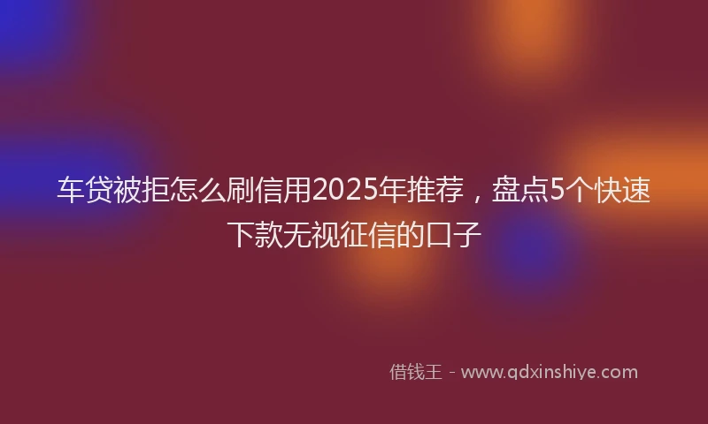 车贷被拒怎么刷信用2025年推荐，盘点5个快速下款无视征信的口子