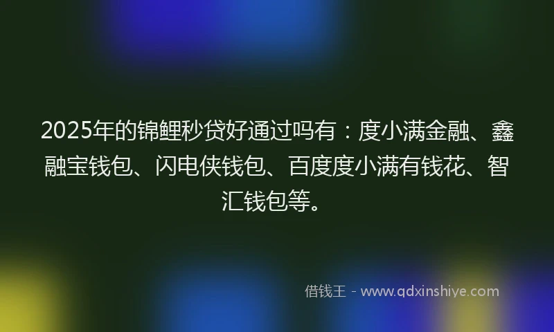 2025年的锦鲤秒贷好通过吗有：度小满金融、鑫融宝钱包、闪电侠钱包、百度度小满有钱花、智汇钱包等。