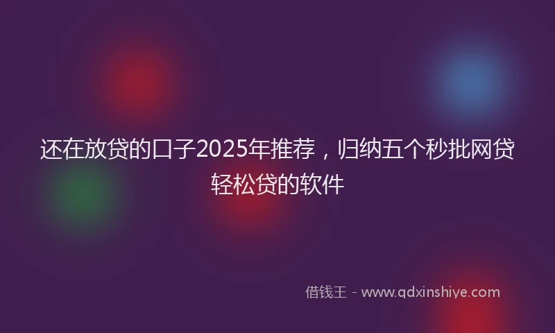 还在放贷的口子2025年推荐，归纳五个秒批网贷轻松贷的软件