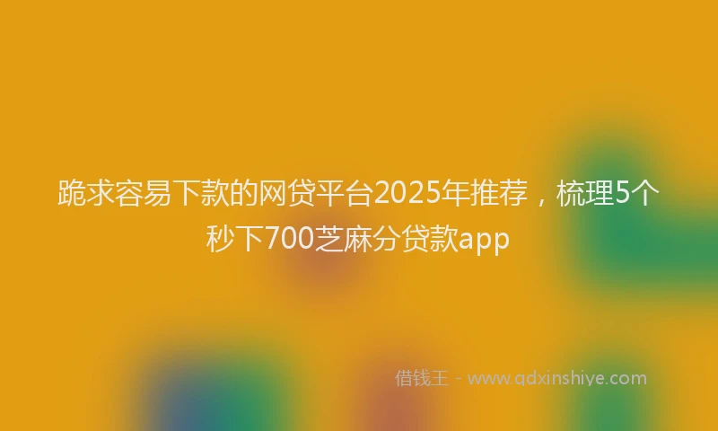 跪求容易下款的网贷平台2025年推荐，梳理5个秒下700芝麻分贷款app
