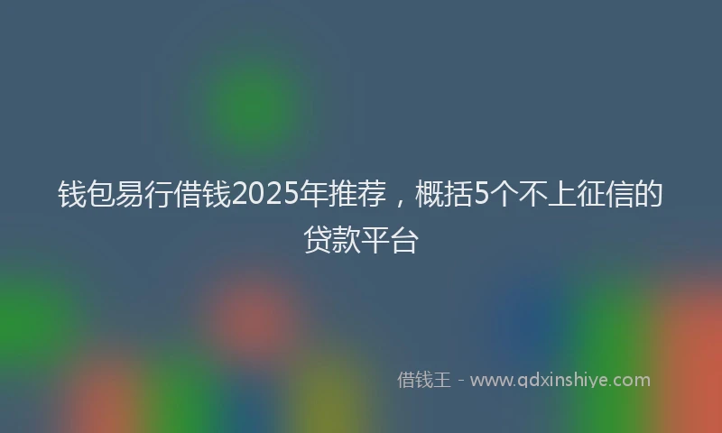 钱包易行借钱2025年推荐，概括5个不上征信的贷款平台