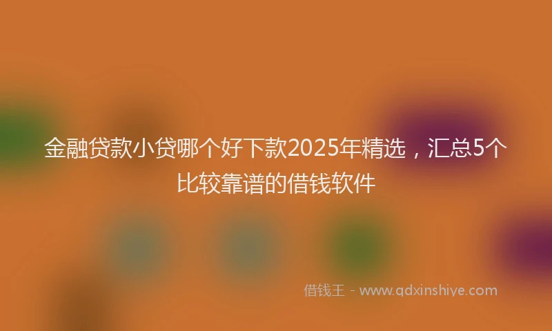 金融贷款小贷哪个好下款2025年精选，汇总5个比较靠谱的借钱软件