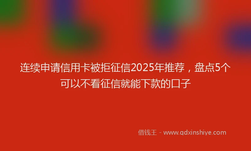 连续申请信用卡被拒征信2025年推荐，盘点5个可以不看征信就能下款的口子