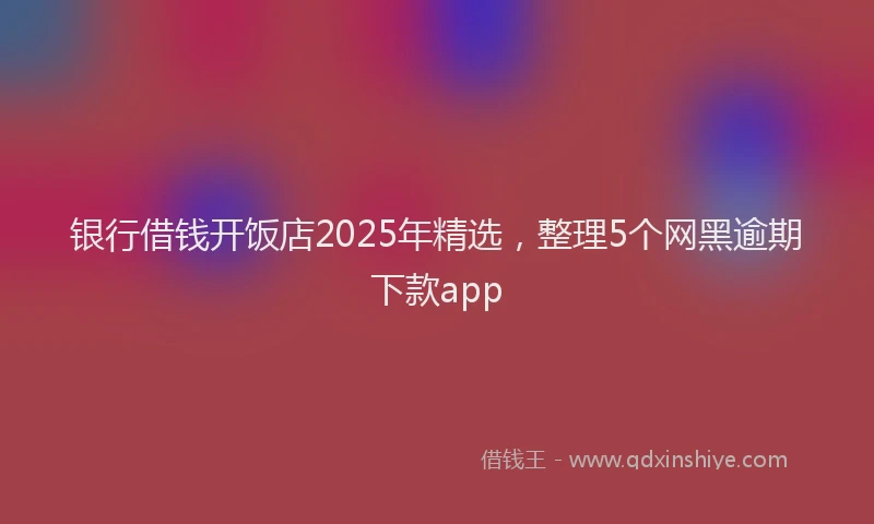银行借钱开饭店2025年精选，整理5个网黑逾期下款app