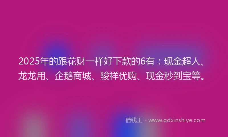 2025年的跟花财一样好下款的6有：现金超人、龙龙用、企鹅商城、骏祥优购、现金秒到宝等。