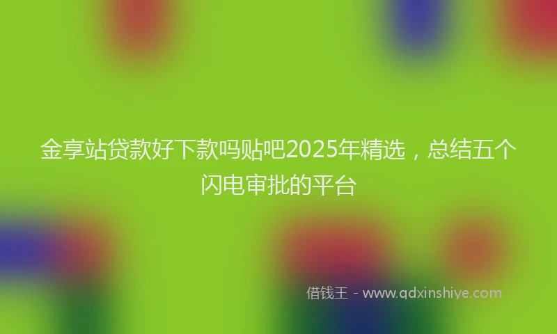 金享站贷款好下款吗贴吧2025年精选，总结五个闪电审批的平台